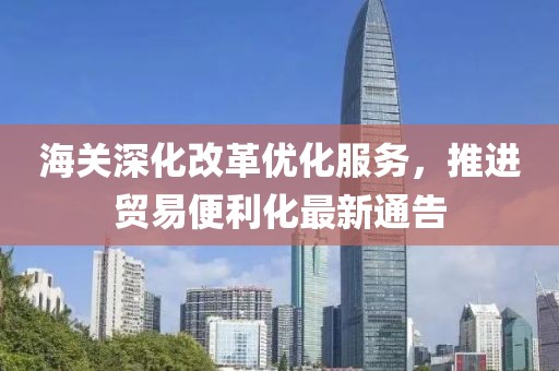 海关深化改革优化服务，推进贸易便利化最新通告
