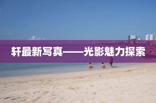 轩最新写真——光影魅力探索