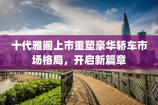 十代雅阁上市重塑豪华轿车市场格局，开启新篇章