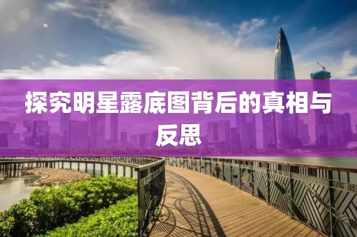 探究明星露底图背后的真相与反思