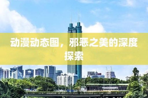 动漫动态图，邪恶之美的深度探索