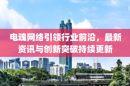 电魂网络引领行业前沿，最新资讯与创新突破持续更新