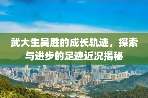 武大生吴胜的成长轨迹，探索与进步的足迹近况揭秘