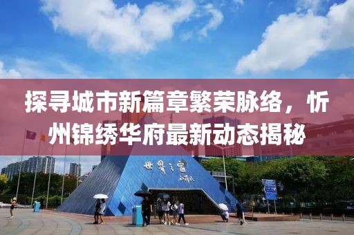 探寻城市新篇章繁荣脉络，忻州锦绣华府最新动态揭秘