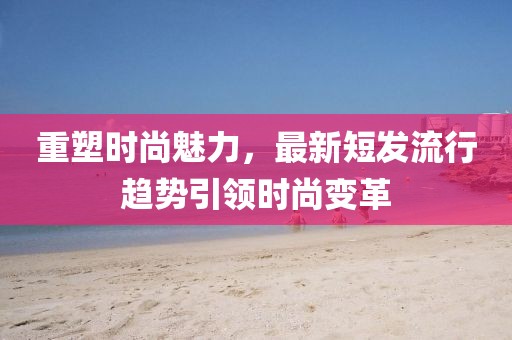重塑时尚魅力，最新短发流行趋势引领时尚变革