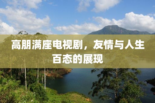 高朋满座电视剧，友情与人生百态的展现