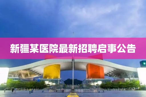 新疆某医院最新招聘启事公告