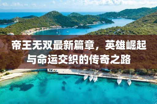 帝王无双最新篇章，英雄崛起与命运交织的传奇之路