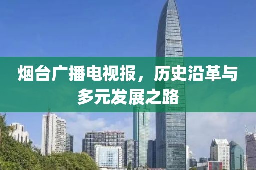 烟台广播电视报，历史沿革与多元发展之路