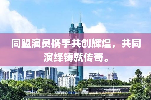 同盟演员携手共创辉煌，共同演绎铸就传奇。