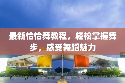 最新恰恰舞教程，轻松掌握舞步，感受舞蹈魅力
