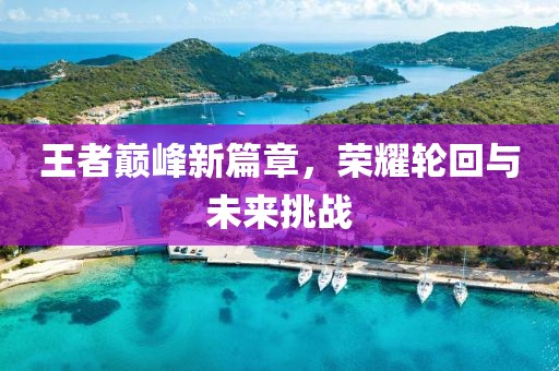 王者巅峰新篇章，荣耀轮回与未来挑战