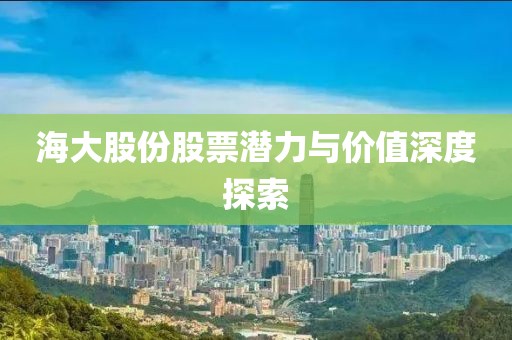海大股份股票潜力与价值深度探索