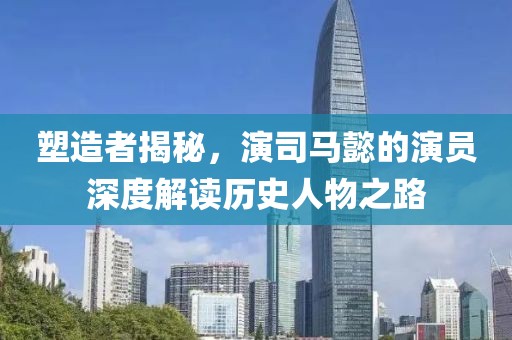 塑造者揭秘，演司马懿的演员深度解读历史人物之路