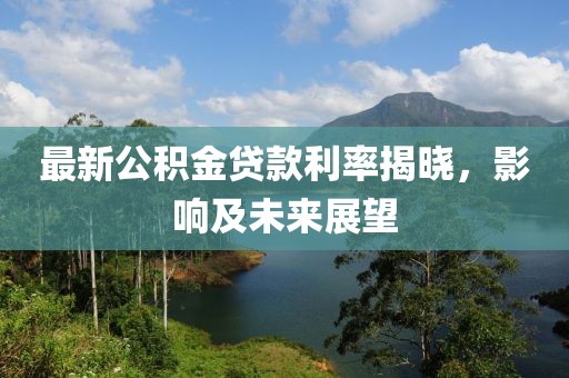最新公积金贷款利率揭晓，影响及未来展望