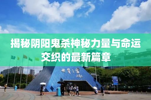 揭秘阴阳鬼杀神秘力量与命运交织的最新篇章