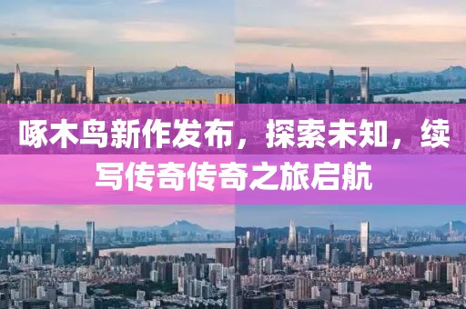 啄木鸟新作发布，探索未知，续写传奇传奇之旅启航