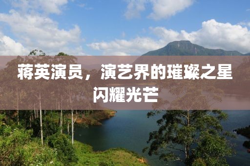 蒋英演员，演艺界的璀璨之星闪耀光芒