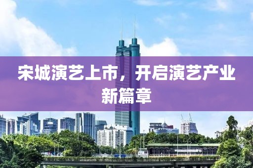 宋城演艺上市，开启演艺产业新篇章