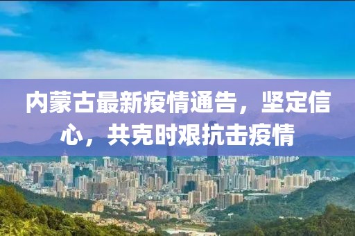内蒙古最新疫情通告，坚定信心，共克时艰抗击疫情