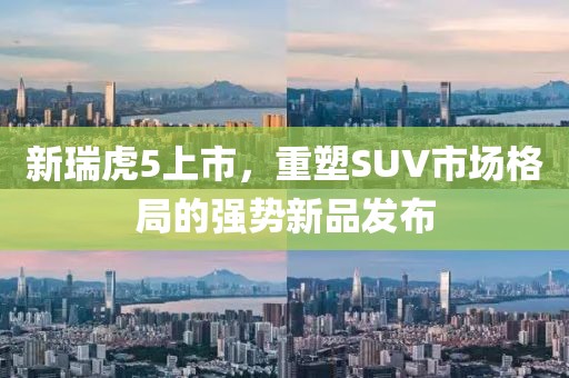 新瑞虎5上市，重塑SUV市场格局的强势新品发布