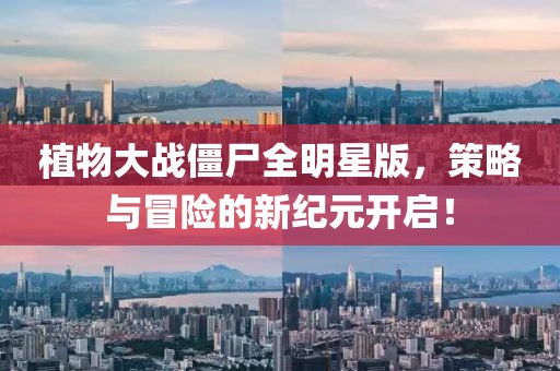 植物大战僵尸全明星版，策略与冒险的新纪元开启！