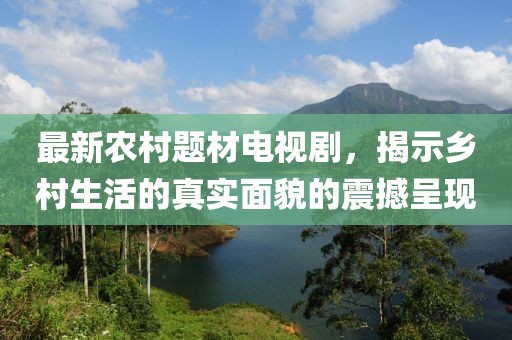最新农村题材电视剧，揭示乡村生活的真实面貌的震撼呈现