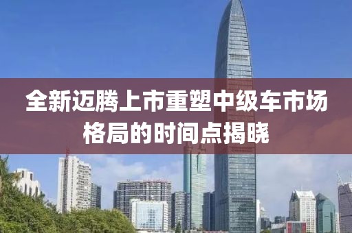 全新迈腾上市重塑中级车市场格局的时间点揭晓