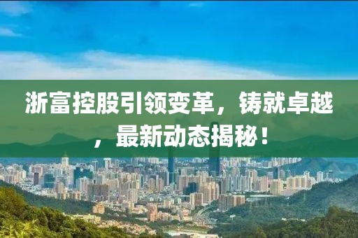 浙富控股引领变革，铸就卓越，最新动态揭秘！