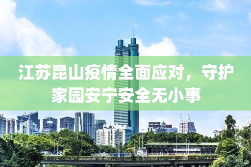 江苏昆山疫情全面应对，守护家园安宁安全无小事
