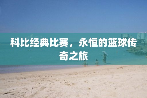 科比经典比赛，永恒的篮球传奇之旅