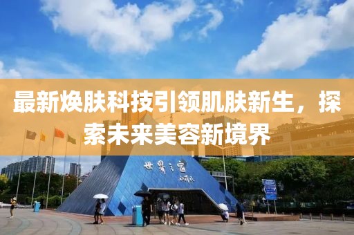 最新焕肤科技引领肌肤新生，探索未来美容新境界