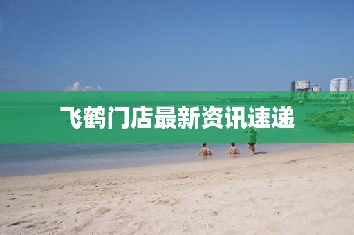 飞鹤门店最新资讯速递