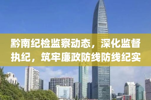 黔南纪检监察动态，深化监督执纪，筑牢廉政防线防线纪实