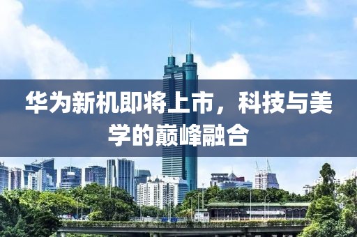 华为新机即将上市，科技与美学的巅峰融合