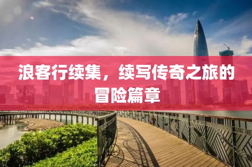 浪客行续集，续写传奇之旅的冒险篇章