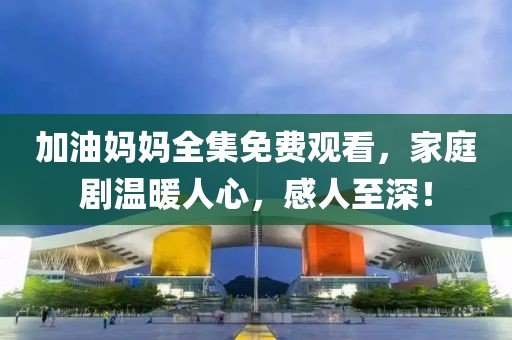 加油妈妈全集免费观看，家庭剧温暖人心，感人至深！