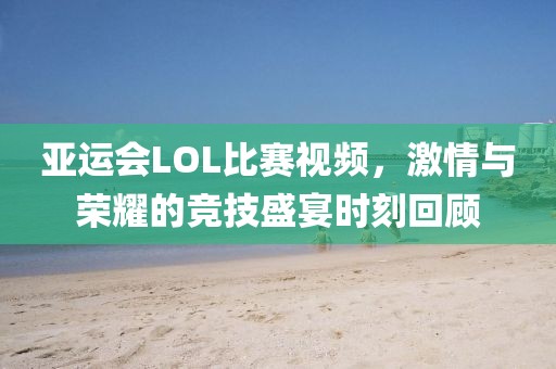 亚运会LOL比赛视频，激情与荣耀的竞技盛宴时刻回顾