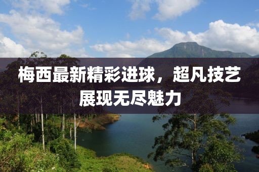 梅西最新精彩进球，超凡技艺展现无尽魅力