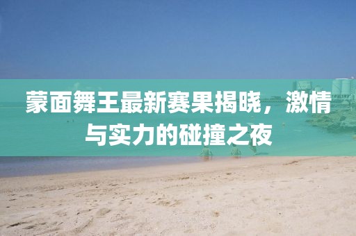 蒙面舞王最新赛果揭晓，激情与实力的碰撞之夜
