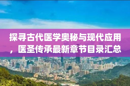 探寻古代医学奥秘与现代应用，医圣传承最新章节目录汇总