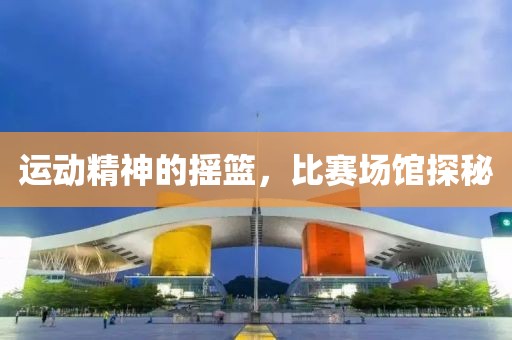 运动精神的摇篮，比赛场馆探秘