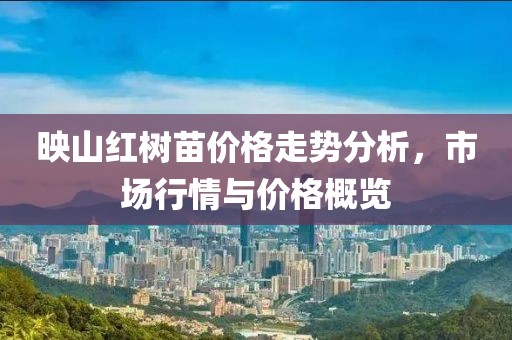 映山红树苗价格走势分析，市场行情与价格概览