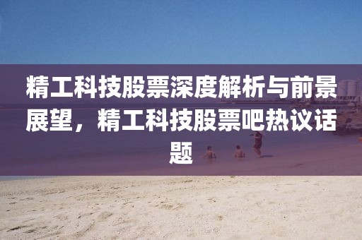 精工科技股票深度解析与前景展望，精工科技股票吧热议话题