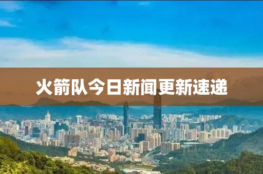 火箭队今日新闻更新速递