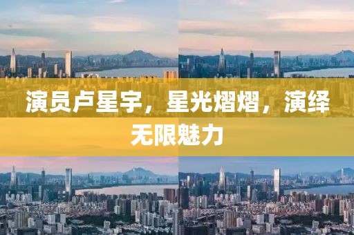 演员卢星宇，星光熠熠，演绎无限魅力
