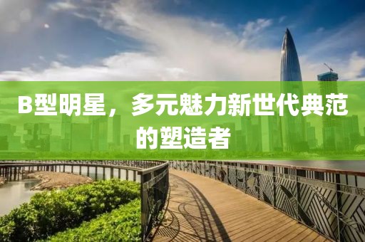 B型明星，多元魅力新世代典范的塑造者