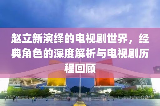 赵立新演绎的电视剧世界，经典角色的深度解析与电视剧历程回顾