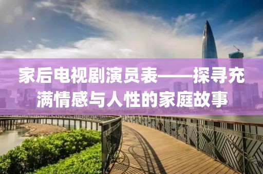 家后电视剧演员表——探寻充满情感与人性的家庭故事