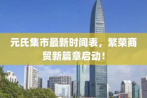 元氏集市最新时间表，繁荣商贸新篇章启动！